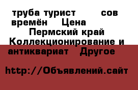 труба турист 10-30 сов. времён. › Цена ­ 1 500 - Пермский край Коллекционирование и антиквариат » Другое   